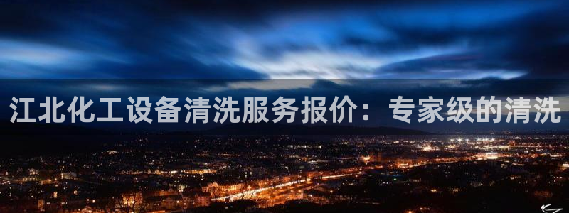 新城平台官网注册账号：江北化工设备清洗服务报价：专