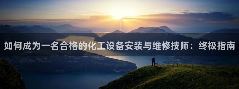 新城平台代理怎么样：如何成为一名合格的化工设备安装