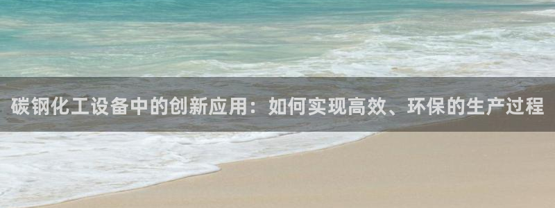 新城平台官网首页入口：碳钢化工设备中的创新应用：如何实现高效