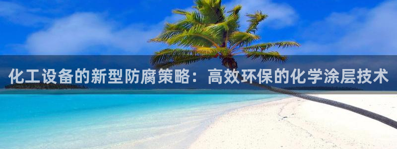 新城平台足7O777：化工设备的新型防腐策略：高效环保的化学