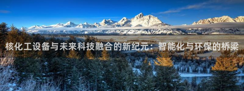 新城平台在线登陆：核化工设备与未来科技融合的新纪元：智能化与