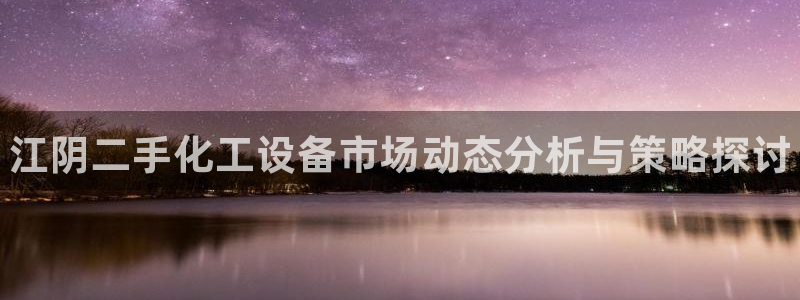 新城平台官网首页：江阴二手化工设备市场动态分析与策